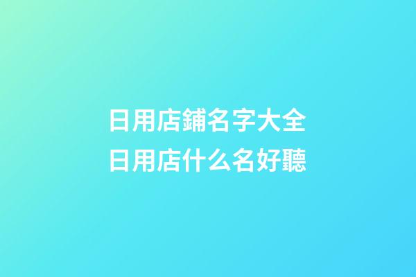 日用店鋪名字大全 日用店什么名好聽-第1張-店鋪起名-玄機派